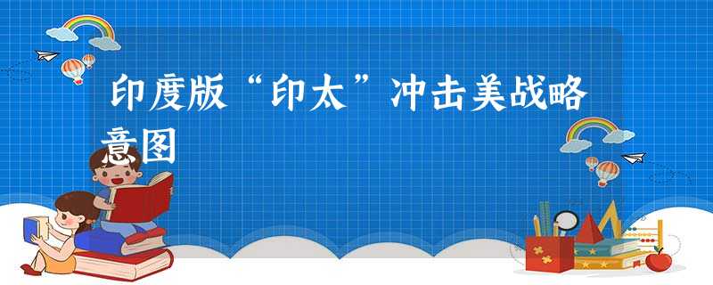 印度版“印太”冲击美战略意图 印度版“印太”冲击美战略意图