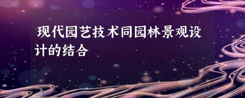现代园艺技术同园林景观设计的结合 现代园艺技术同园林景观设计的结合