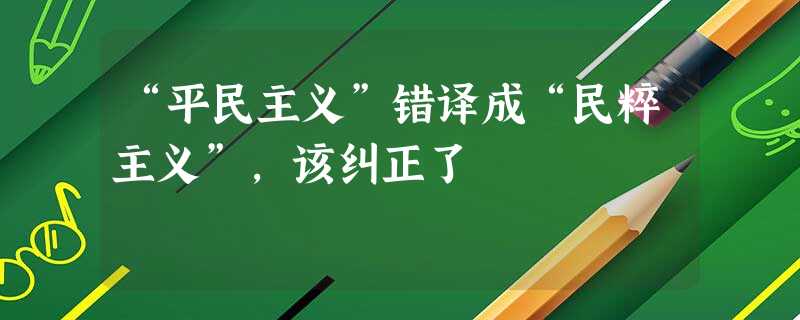 “平民主义”错译成“民粹主义”,该纠正了 “平民主义”错译成“民粹主义”,该纠正了