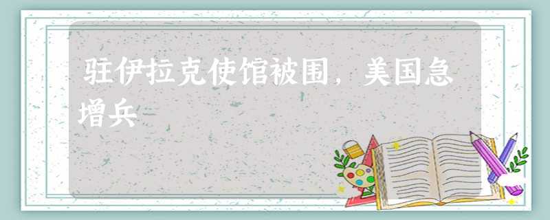 驻伊拉克使馆被围,美国急增兵 驻伊拉克使馆被围,美国急增兵