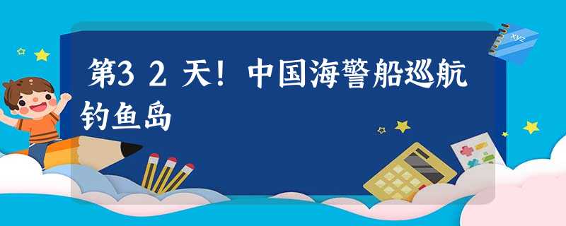 第32天!中国海警船巡航钓鱼岛 第32天!中国海警船巡航钓鱼岛
