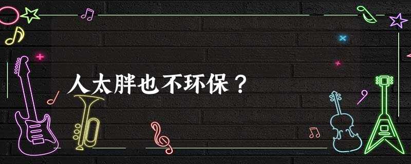 人太胖也不环保? 人太胖也不环保?