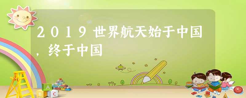 2019世界航天始于中国,终于中国 2019世界航天始于中国,终于中国