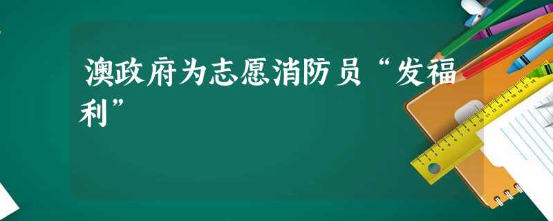 澳政府为志愿消防员“发福利” 澳政府为志愿消防员“发福利”