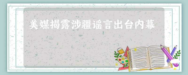 美媒揭露涉疆谣言出台内幕 美媒揭露涉疆谣言出台内幕