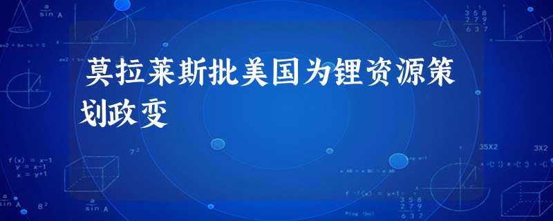 莫拉莱斯批美国为锂资源策划政变 莫拉莱斯批美国为锂资源策划政变