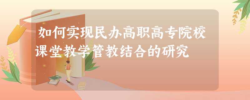 如何实现民办高职高专院校课堂教学管教结合的研究 如何实现民办高职高专院校课堂教学管教结合的研究