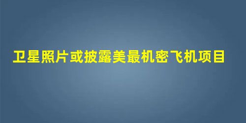 卫星照片或披露美最机密飞机项目 卫星照片或披露美最机密飞机项目