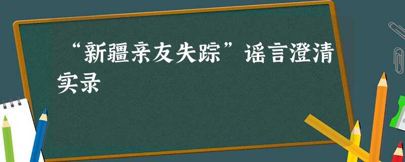 “新疆亲友失踪”谣言澄清实录 “新疆亲友失踪”谣言澄清实录