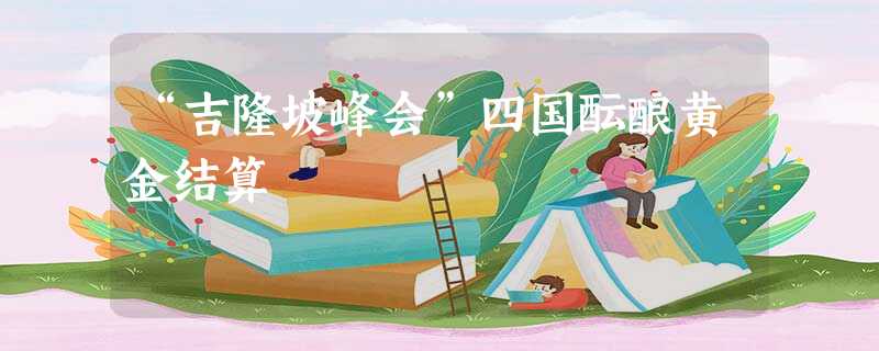 “吉隆坡峰会”四国酝酿黄金结算 “吉隆坡峰会”四国酝酿黄金结算