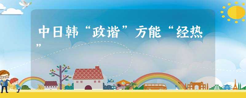 中日韩“政谐”方能“经热” 中日韩“政谐”方能“经热”
