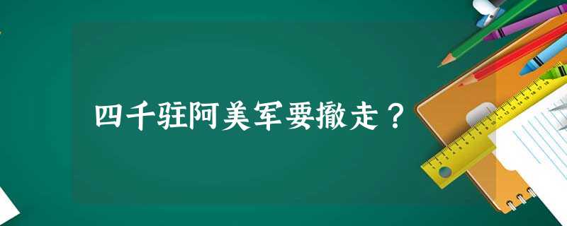 四千驻阿美军要撤走? 四千驻阿美军要撤走?