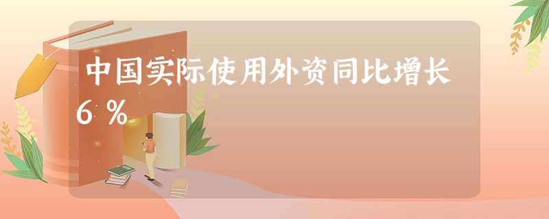 中国实际使用外资同比增长6% 中国实际使用外资同比增长6%