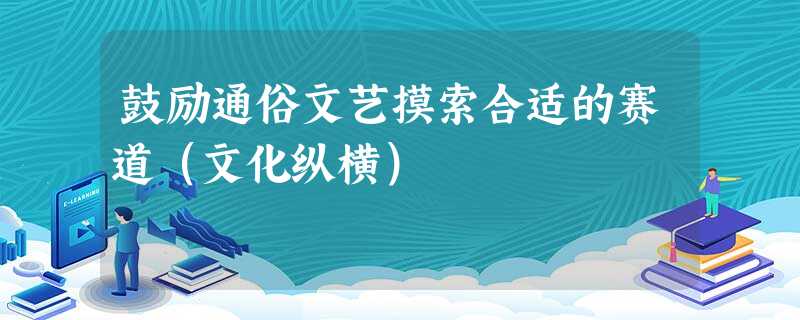 鼓励通俗文艺摸索合适的赛道(文化纵横) 鼓励通俗文艺摸索合适的赛道(文化纵横)