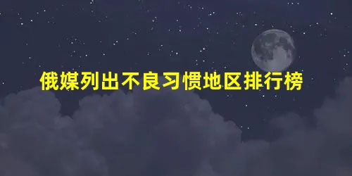 俄媒列出不良习惯地区排行榜 俄媒列出不良习惯地区排行榜