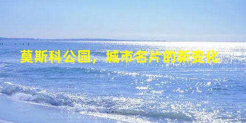 莫斯科公园,城市名片的新变化 莫斯科公园,城市名片的新变化