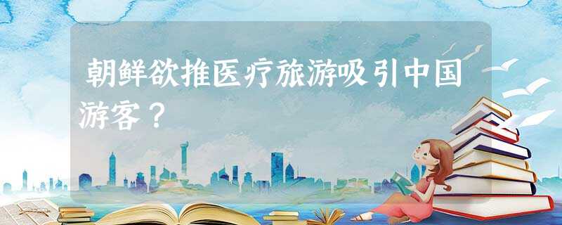 朝鲜欲推医疗旅游吸引中国游客? 朝鲜欲推医疗旅游吸引中国游客?