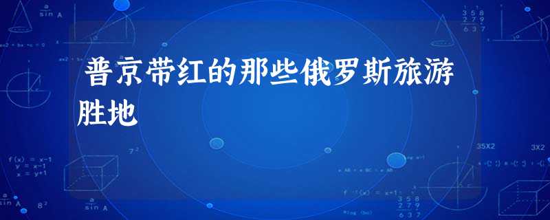 普京带红的那些俄罗斯旅游胜地 普京带红的那些俄罗斯旅游胜地