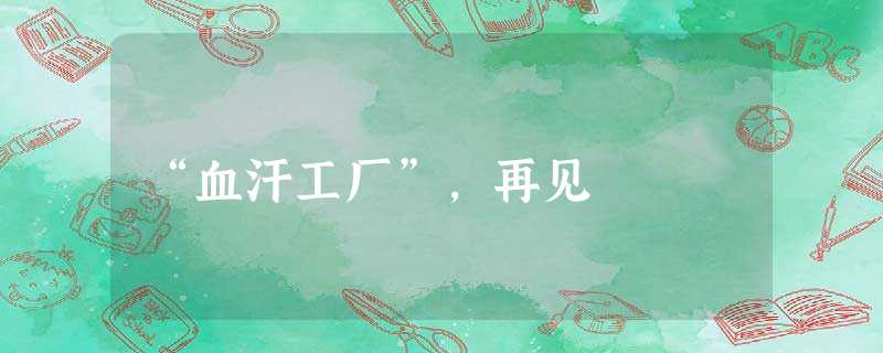 “血汗工厂”,再见 “血汗工厂”,再见