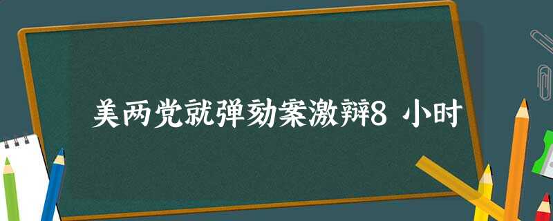 美两党就弹劾案激辩8小时 美两党就弹劾案激辩8小时