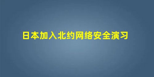 日本加入北约网络安全演习 日本加入北约网络安全演习