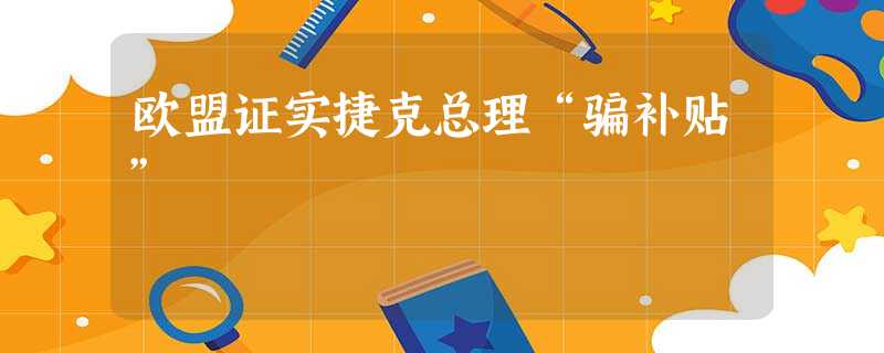 欧盟证实捷克总理“骗补贴” 欧盟证实捷克总理“骗补贴”