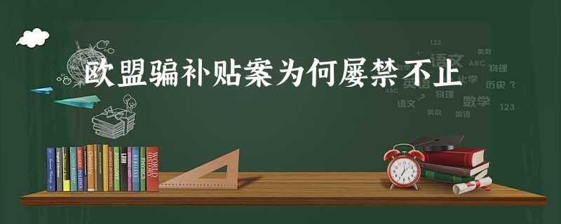 欧盟骗补贴案为何屡禁不止 欧盟骗补贴案为何屡禁不止