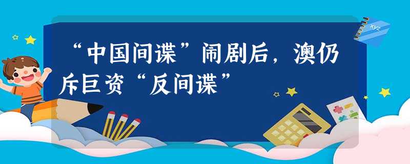 “中国间谍”闹剧后,澳仍斥巨资“反间谍” “中国间谍”闹剧后,澳仍斥巨资“反间谍”