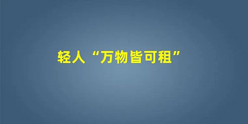 轻人“万物皆可租” 轻人“万物皆可租”