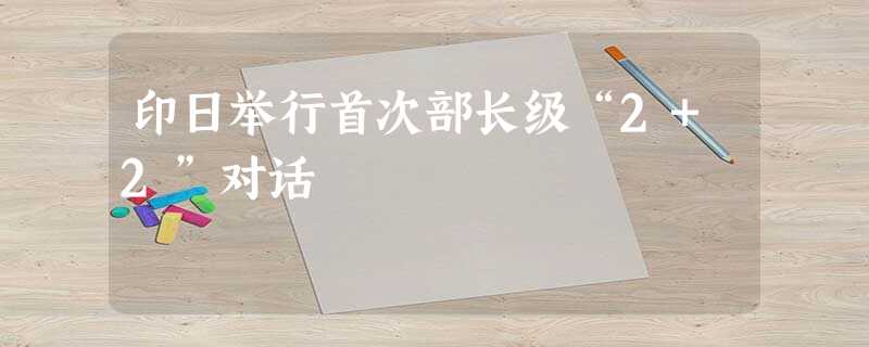 印日举行首次部长级“2+2”对话 印日举行首次部长级“2+2”对话