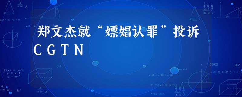 郑文杰就“嫖娼认罪”投诉CGTN 郑文杰就“嫖娼认罪”投诉CGTN