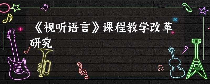 《视听语言》课程教学改革研究 《视听语言》课程教学改革研究