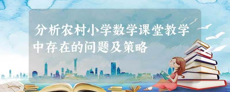 分析农村小学数学课堂教学中存在的问题及策略 分析农村小学数学课堂教学中存在的问题及策略