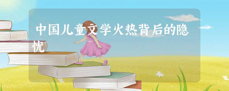 中国儿童文学火热背后的隐忧 中国儿童文学火热背后的隐忧