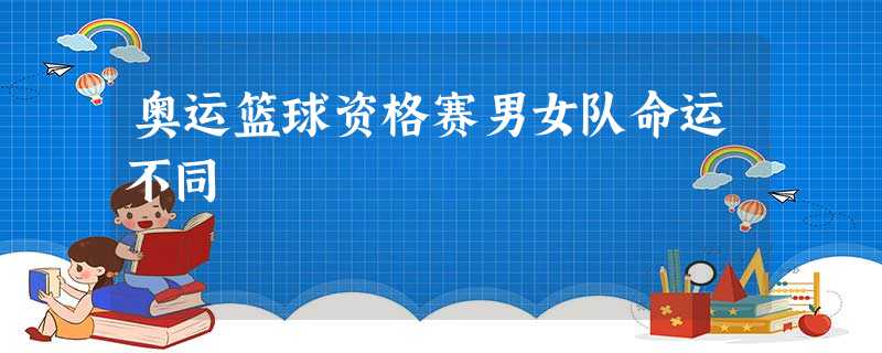 奥运篮球资格赛男女队命运不同 奥运篮球资格赛男女队命运不同