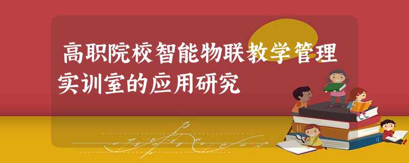 高职院校智能物联教学管理实训室的应用研究 高职院校智能物联教学管理实训室的应用研究