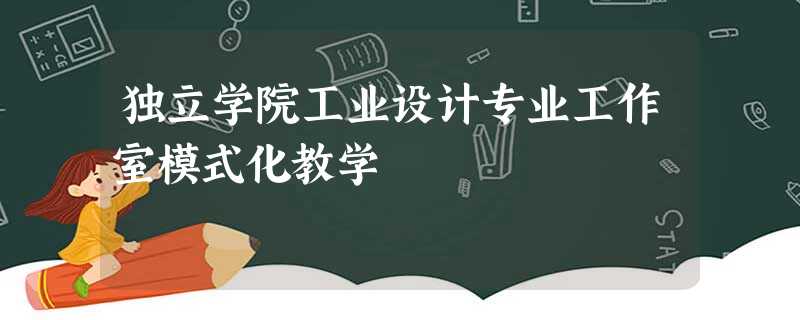 独立学院工业设计专业工作室模式化教学 独立学院工业设计专业工作室模式化教学