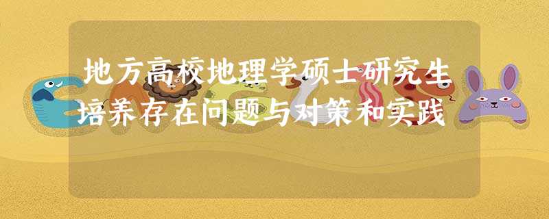 地方高校地理学硕士研究生培养存在问题与对策和实践 地方高校地理学硕士研究生培养存在问题与对策和实践
