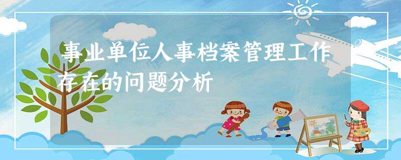 事业单位人事档案管理工作存在的问题分析 事业单位人事档案管理工作存在的问题分析