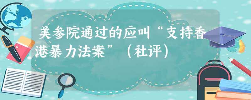 美参院通过的应叫“支持香港暴力法案”(社评) 美参院通过的应叫“支持香港暴力法案”(社评)