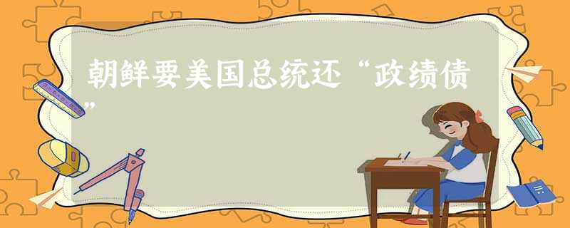 朝鲜要美国总统还“政绩债” 朝鲜要美国总统还“政绩债”