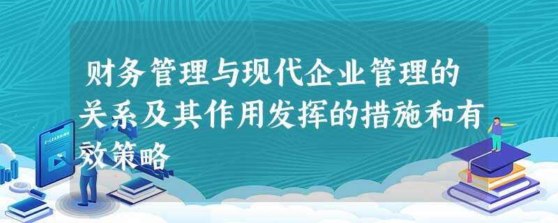 财务管理与现代企业管理的关系及其作用发挥的措施和有效策略 财务管理与现代企业管理的关系及其作用发挥的措施和有效策略