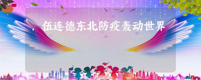 ,伍连德东北防疫轰动世界 ,伍连德东北防疫轰动世界