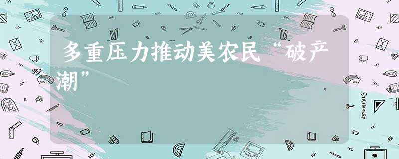 多重压力推动美农民“破产潮” 多重压力推动美农民“破产潮”