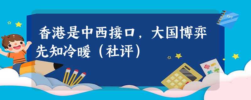 香港是中西接口,大国博弈先知冷暖(社评) 香港是中西接口,大国博弈先知冷暖(社评)