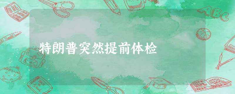 特朗普突然提前体检 特朗普突然提前体检