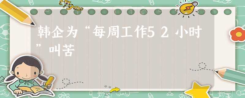 韩企为“每周工作52小时”叫苦 韩企为“每周工作52小时”叫苦