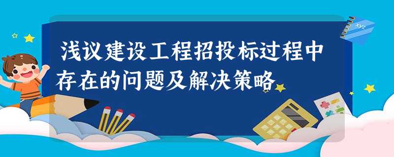 浅议建设工程招投标过程中存在的问题及解决策略 浅议建设工程招投标过程中存在的问题及解决策略