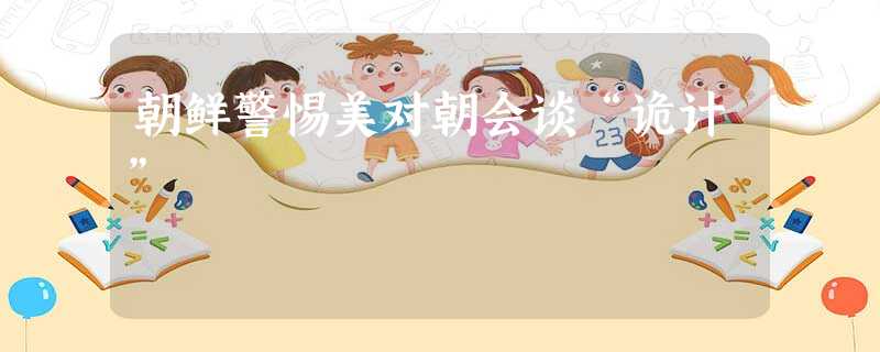 朝鲜警惕美对朝会谈“诡计” 朝鲜警惕美对朝会谈“诡计”