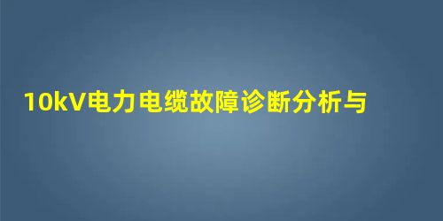 10kV电力电缆故障诊断分析与探测 10kV电力电缆故障诊断分析与探测